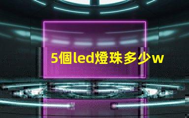 5個led燈珠多少w 200個燈珠是多少W